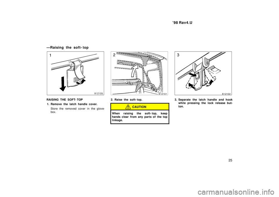 TOYOTA RAV4 1998 Owners Manual  98 Rav4.U25
ÐRaising the soft- top
RAISING THE SOFT- TOP
1. Remove the latch handle cover.
Store the removed cover in the glove- 
box.2. Raise the soft- top.
CAUTION
When raising the soft- top, kee