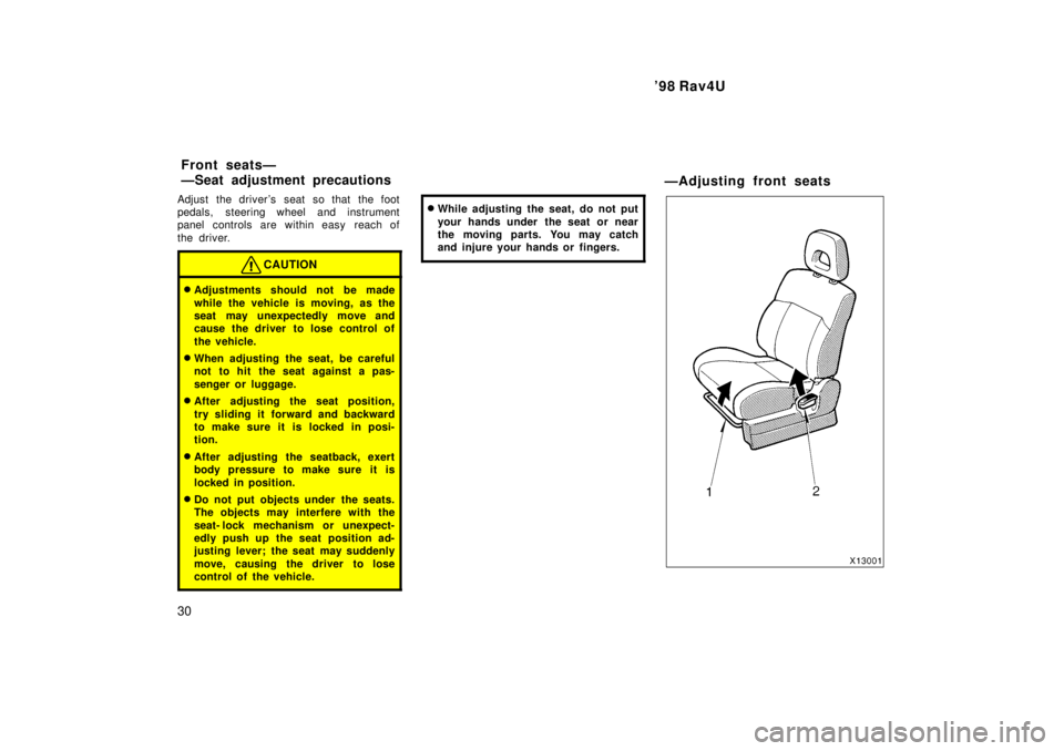 TOYOTA RAV4 1998 Owners Manual 98 Rav4U
30
Adjust the drivers seat so that the foot 
pedals, steering wheel and instrument
panel controls are within easy  reach of 
the driver.
CAUTION
�
Adjustments should not be made 
while the 