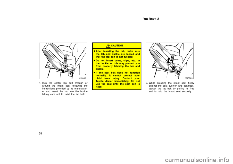 TOYOTA RAV4 1998 Workshop Manual 98 Rav4U
58
1. Run  the center  lap belt  through or around the infant seat  following the 
instructions provided by its manufactur- 
er and insert the tab into the buckle
taking care not to twist th