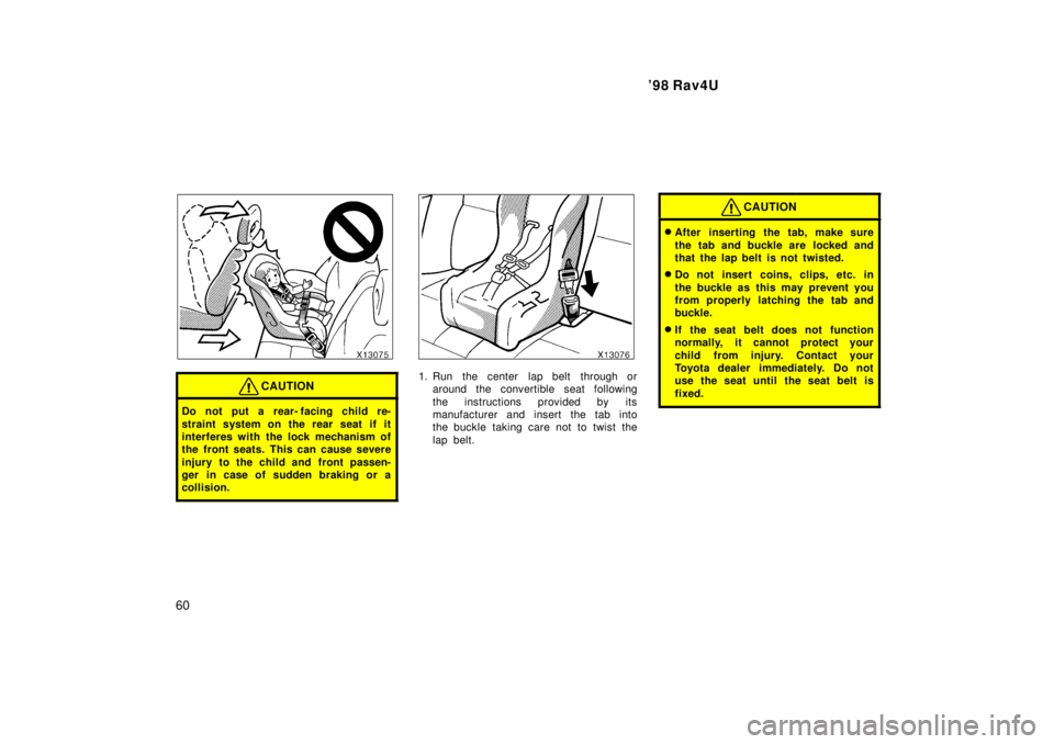 TOYOTA RAV4 1998 Workshop Manual 98 Rav4U
60
CAUTION
Do not put a rear- facing child re- 
straint system on the rear seat if it 
interferes with the lock mechanism of
the  front seats.  This can cause severe 
injury to the child and