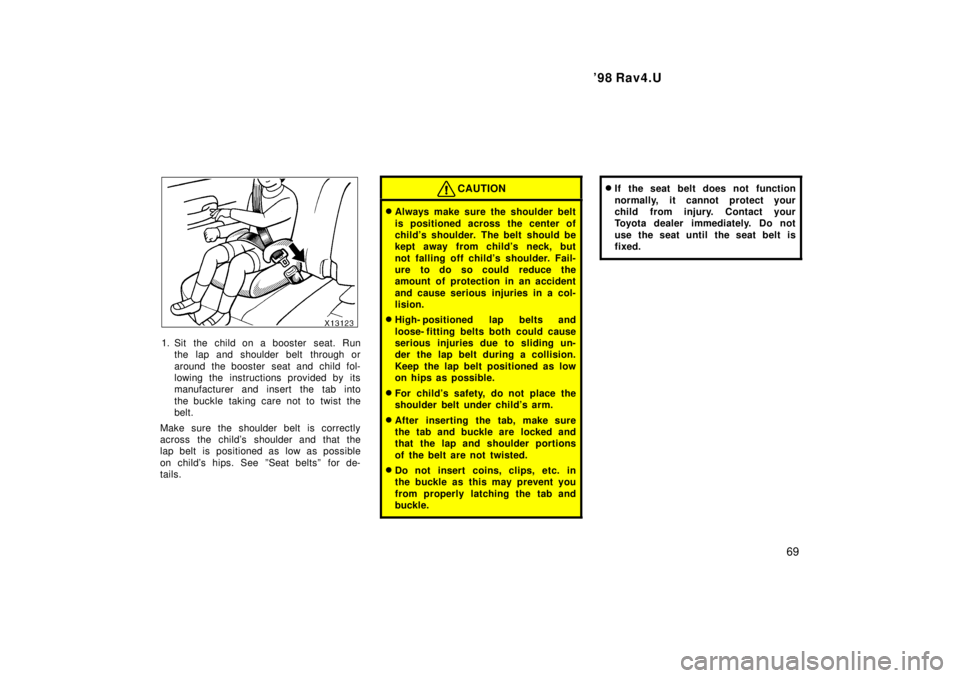 TOYOTA RAV4 1998 Repair Manual  98 Rav4.U69
1. Sit the child on a booster  seat. Runthe lap and shoulder belt  through or 
around the booster  seat and child fol- 
lowing the instructions provided by its
manufacturer and insert th