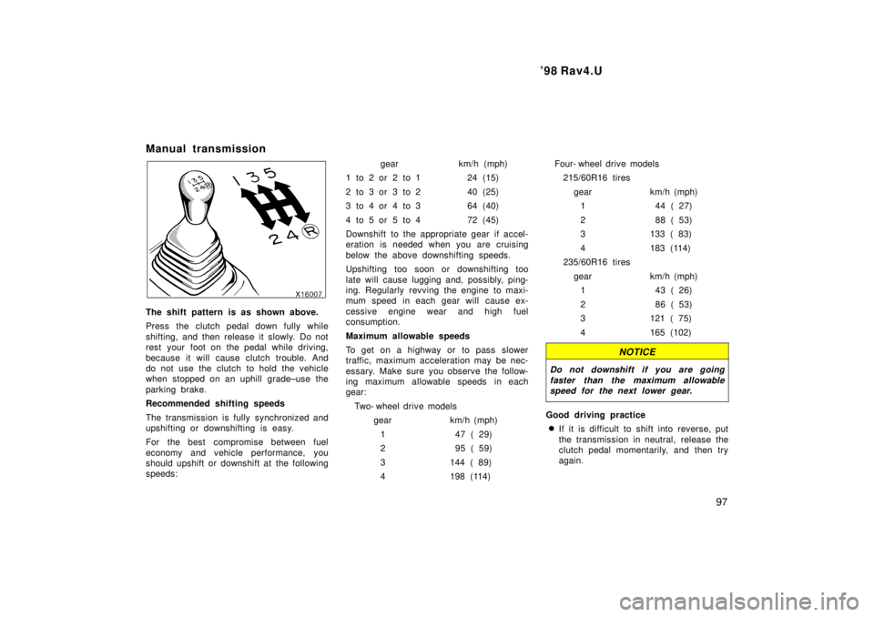 TOYOTA RAV4 1998  Owners Manual  98 Rav4.U97
Manual transmission
The shift pattern is as shown above. 
Press the clutch pedal down fully while 
shifting, and then release it slowly. Do not 
rest your foot on the pedal while driving