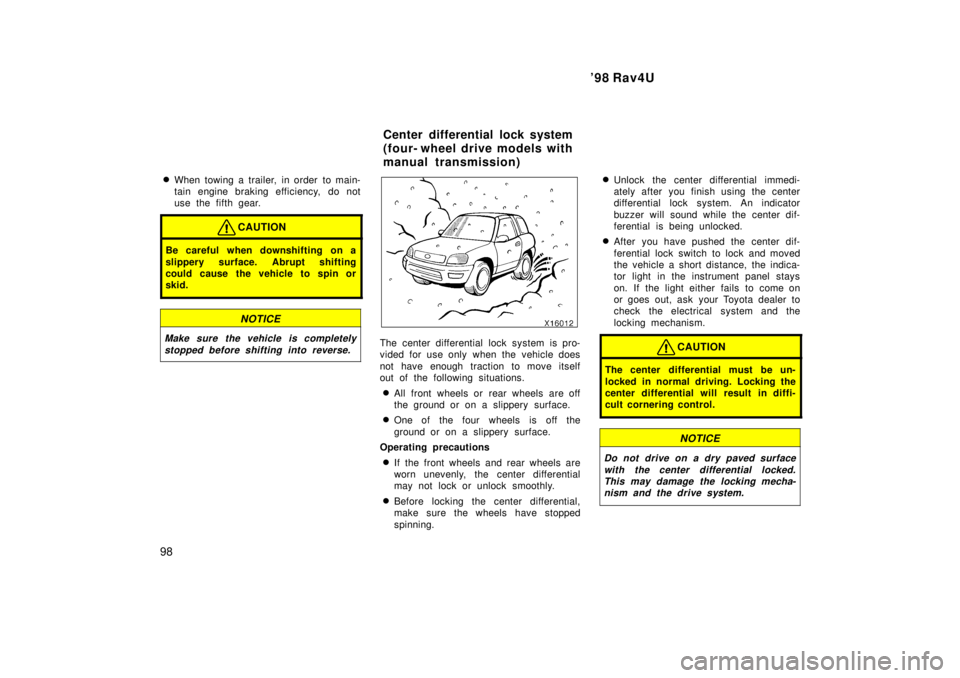 TOYOTA RAV4 1998  Owners Manual 98 Rav4U
98 �
When towing a trailer, in order  to main- 
tain engine braking efficiency,  do not
use the fifth gear.
CAUTION
Be careful when downshifting on a 
slippery surface. Abrupt shifting 
coul