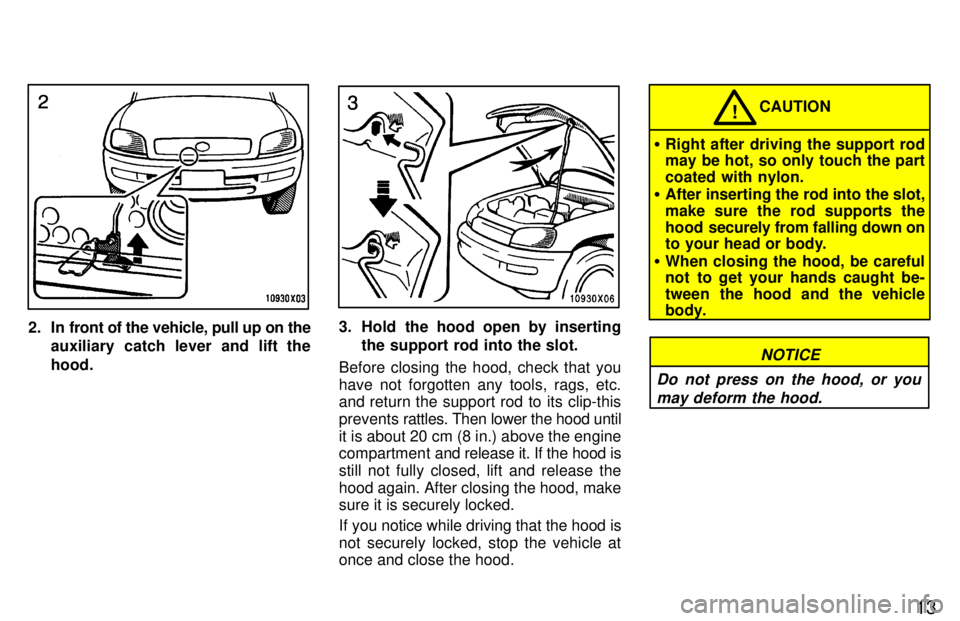 TOYOTA RAV4 1997 User Guide 13
2. In front of the vehicle, pull up on theauxiliary catch lever and lift the hood.3. Hold the hood open by insertingthe support rod into the slot.
Before closing the hood, check that you 
have not 