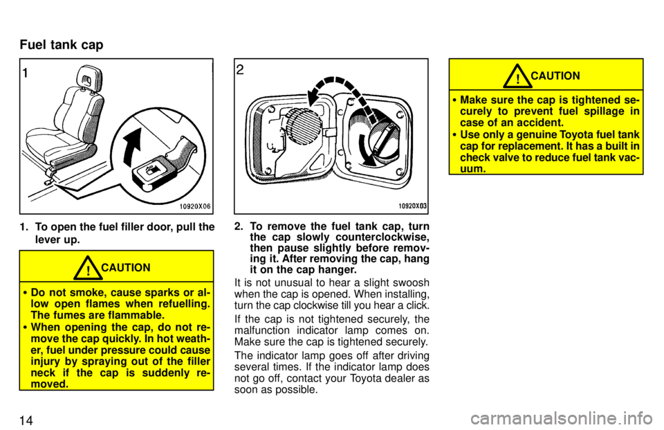 TOYOTA RAV4 1997 User Guide 14
1. To open the fuel filler door, pull thelever up.
CAUTION!
� Do not smoke, cause sparks or al- 
low open flames when refuelling. 
The fumes are flammable.
� When opening the cap, do not re-
move t