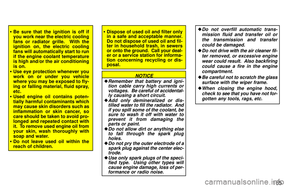 TOYOTA RAV4 1997  Owners Manual 165
�Be sure that the ignition is off if 
you work near the electric cooling 
fans or radiator grille.  With the 
ignition  on, the electric cooling 
fans will automatically start to run
if the engine