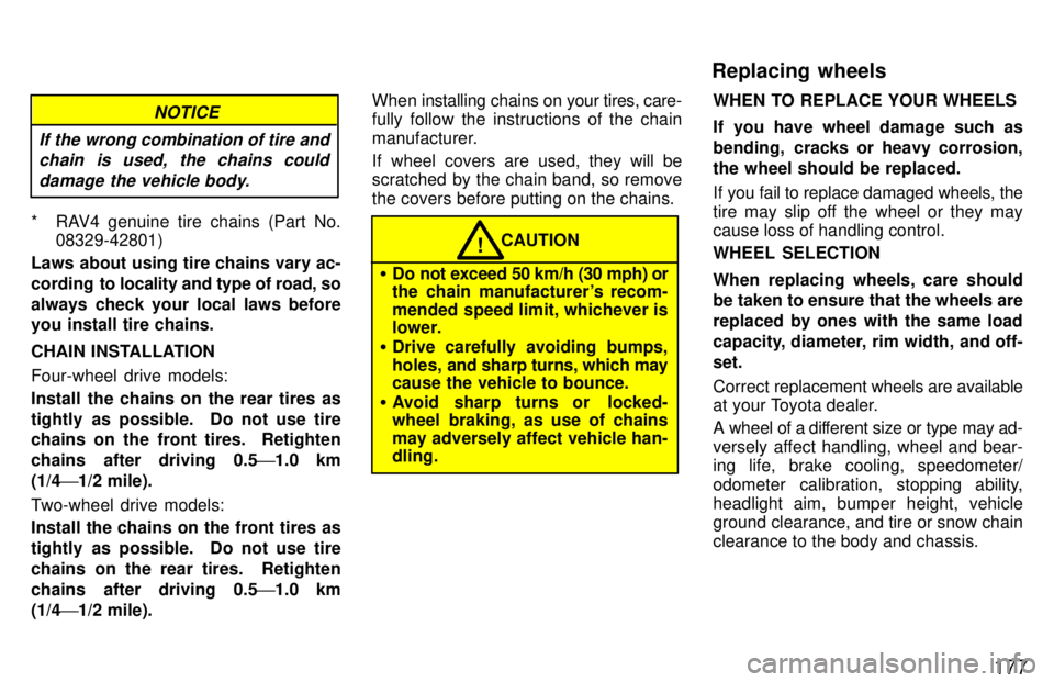 TOYOTA RAV4 1997  Owners Manual 177
NOTICE
If the wrong combination of tire and chain is used, the chains could
damage the vehicle body.
* RAV4 genuine tire chains (Part No. 08329-42801)
Laws about using tire chains vary ac- 
cordin