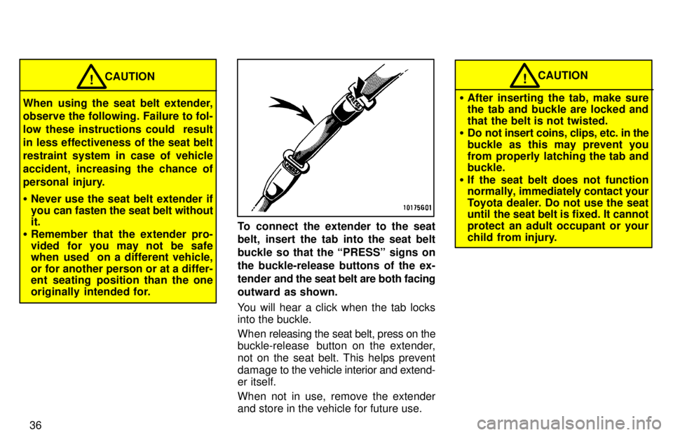 TOYOTA RAV4 1997 Owners Guide 36
CAUTION!
When using the seat belt extender, 
observe the following. Failure to fol- 
low these instructions could  result
in less effectiveness of the seat belt
restraint system in case of vehicle
