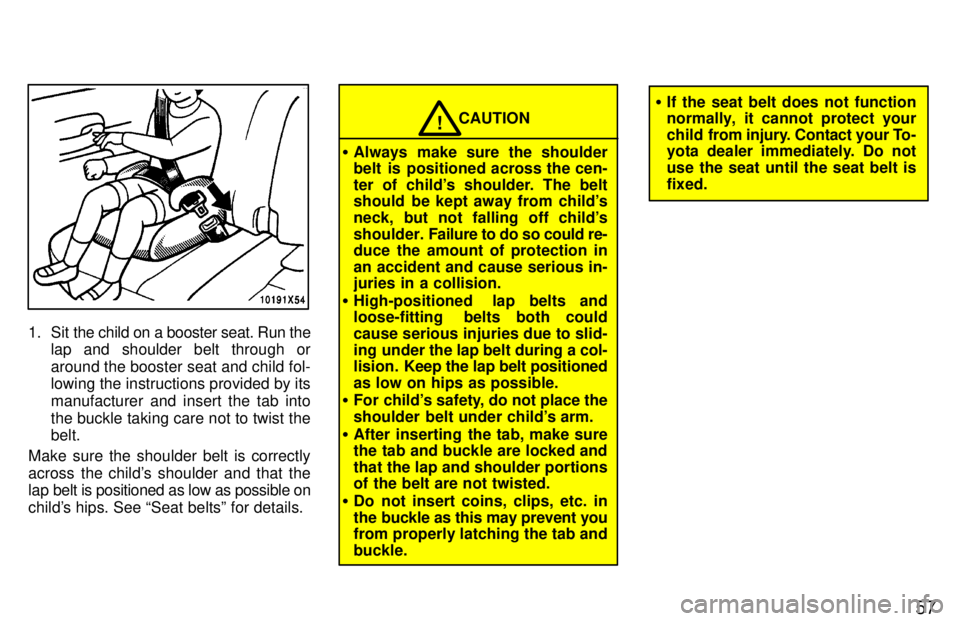 TOYOTA RAV4 1997 Workshop Manual 57
1. Sit the child on a booster seat. Run thelap and shoulder belt through or 
around the booster seat and child fol- lowing the instructions provided by its 
manufacturer and insert the tab intothe 