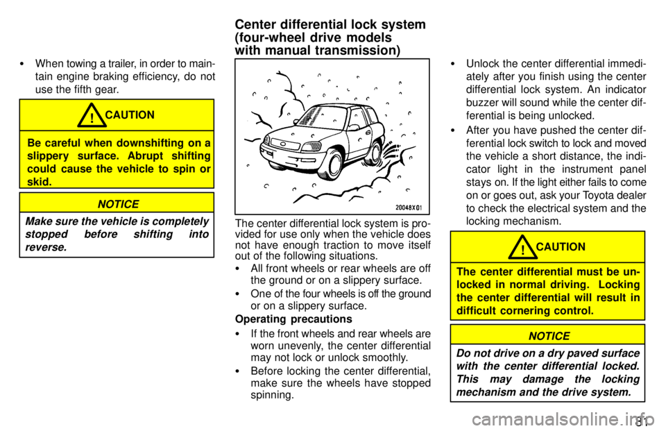 TOYOTA RAV4 1997 Manual Online 81
�
When towing a trailer, in order to main- 
tain engine braking efficiency, do not 
use the fifth gear.
Be careful when downshifting on a 
slippery surface. Abrupt shifting 
could cause the vehicle