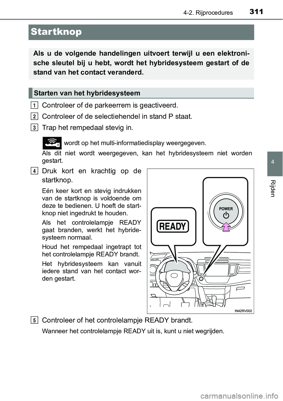 TOYOTA RAV4 HYBRID 2018  Instructieboekje (in Dutch) 311
4
4-2. Rijprocedures
Rijden
Startknop
Controleer of de parkeerrem is geactiveerd.
Controleer of de selectiehendel in stand P staat.
Trap het rempedaal stevig in.
 wordt op het multi-informatiedisp
