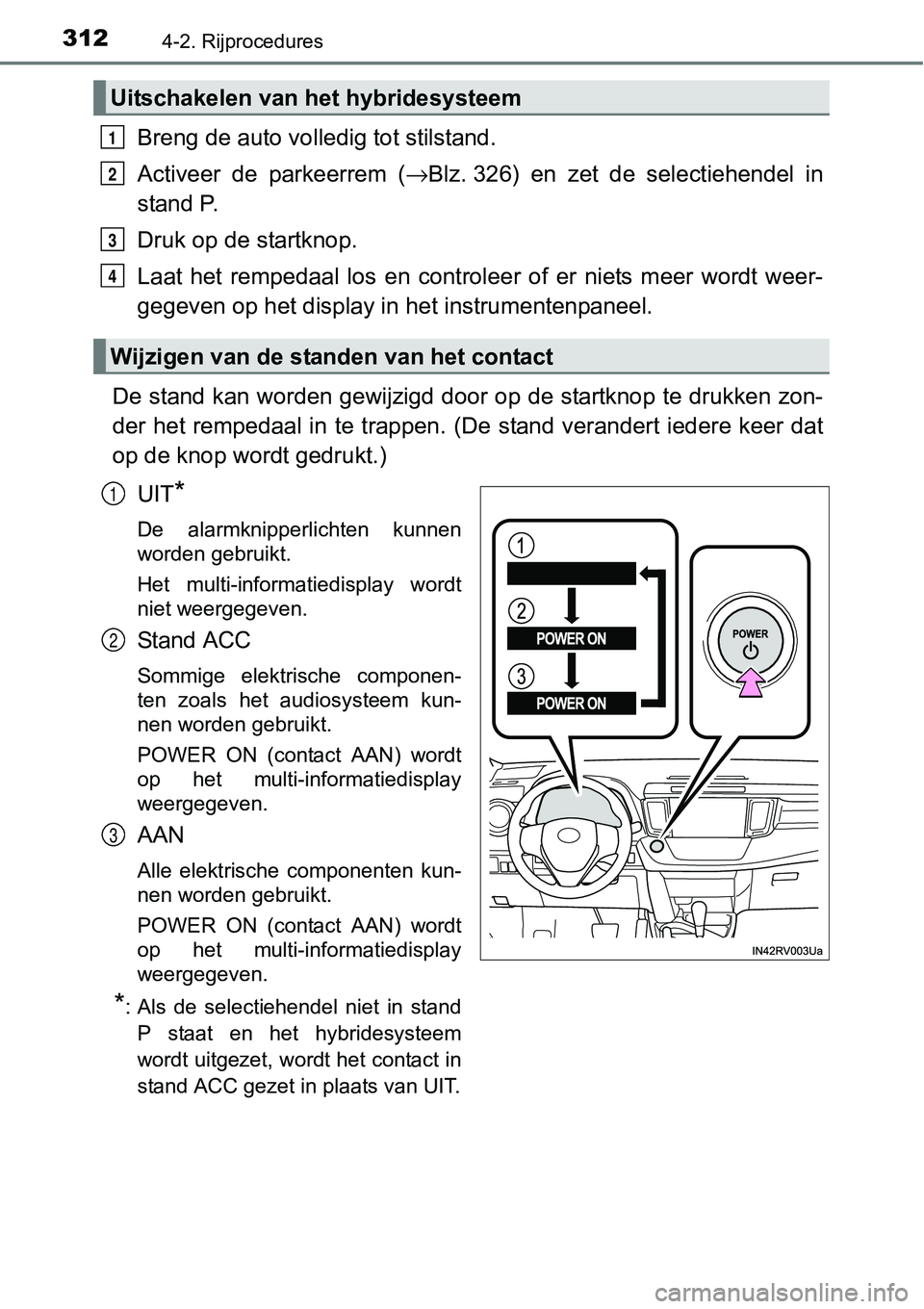 TOYOTA RAV4 HYBRID 2018  Instructieboekje (in Dutch) 3124-2. Rijprocedures
Breng de auto volledig tot stilstand.
Activeer  de  parkeerrem  (→Blz. 326)  en  zet  de  selectiehendel  in
stand P.
Druk op de startknop.
Laat  het  rempedaal  los  en  contr