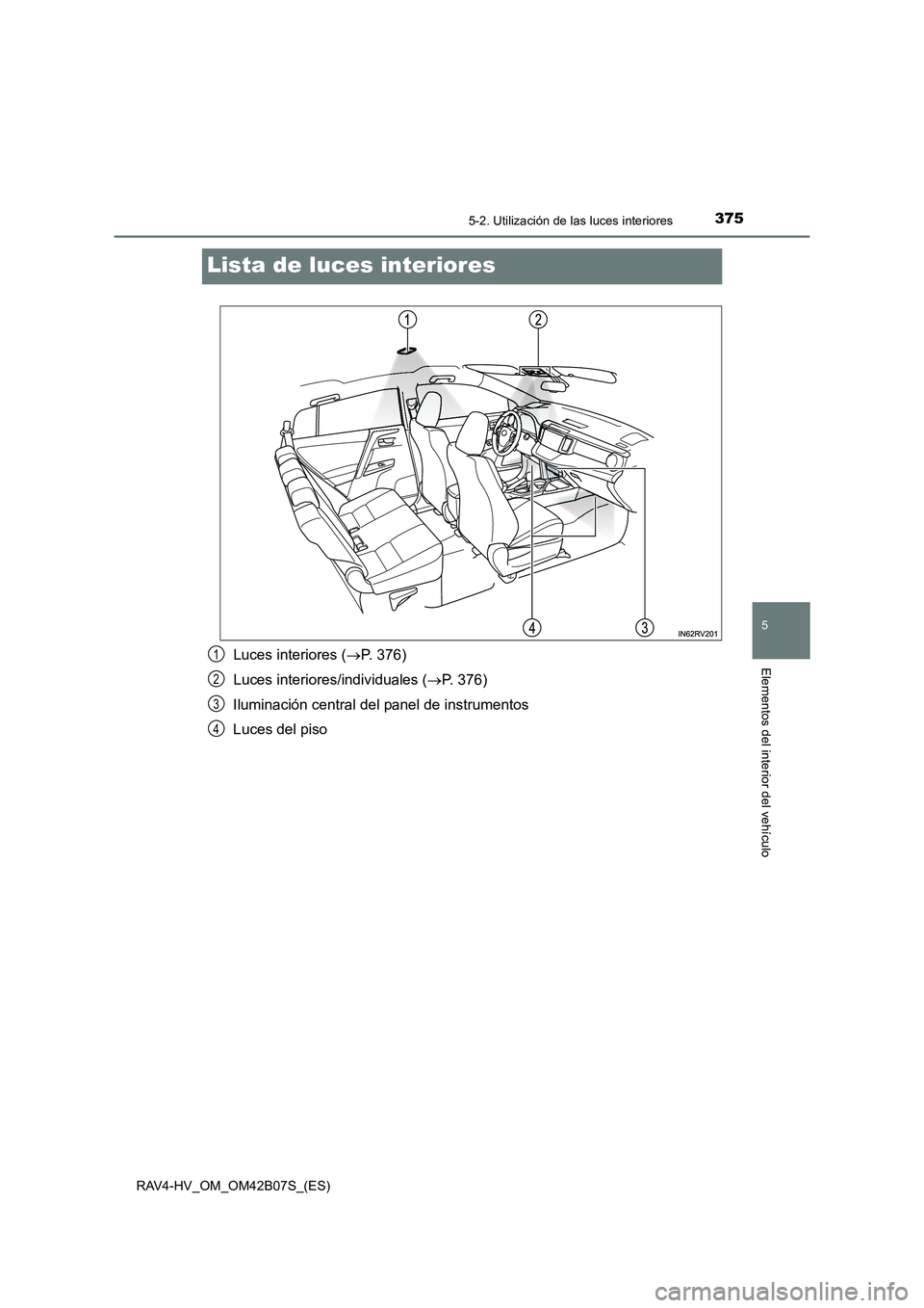 TOYOTA RAV4 HYBRID 2017  Manual del propietario (in Spanish) 3755-2. Utilización de las luces interiores
RAV4-HV_OM_OM42B07S_(ES)
5
Elementos del interior del vehículo
Lista de luces interiores
Luces interiores (→P. 376)
Luces interiores/individuales ( →P