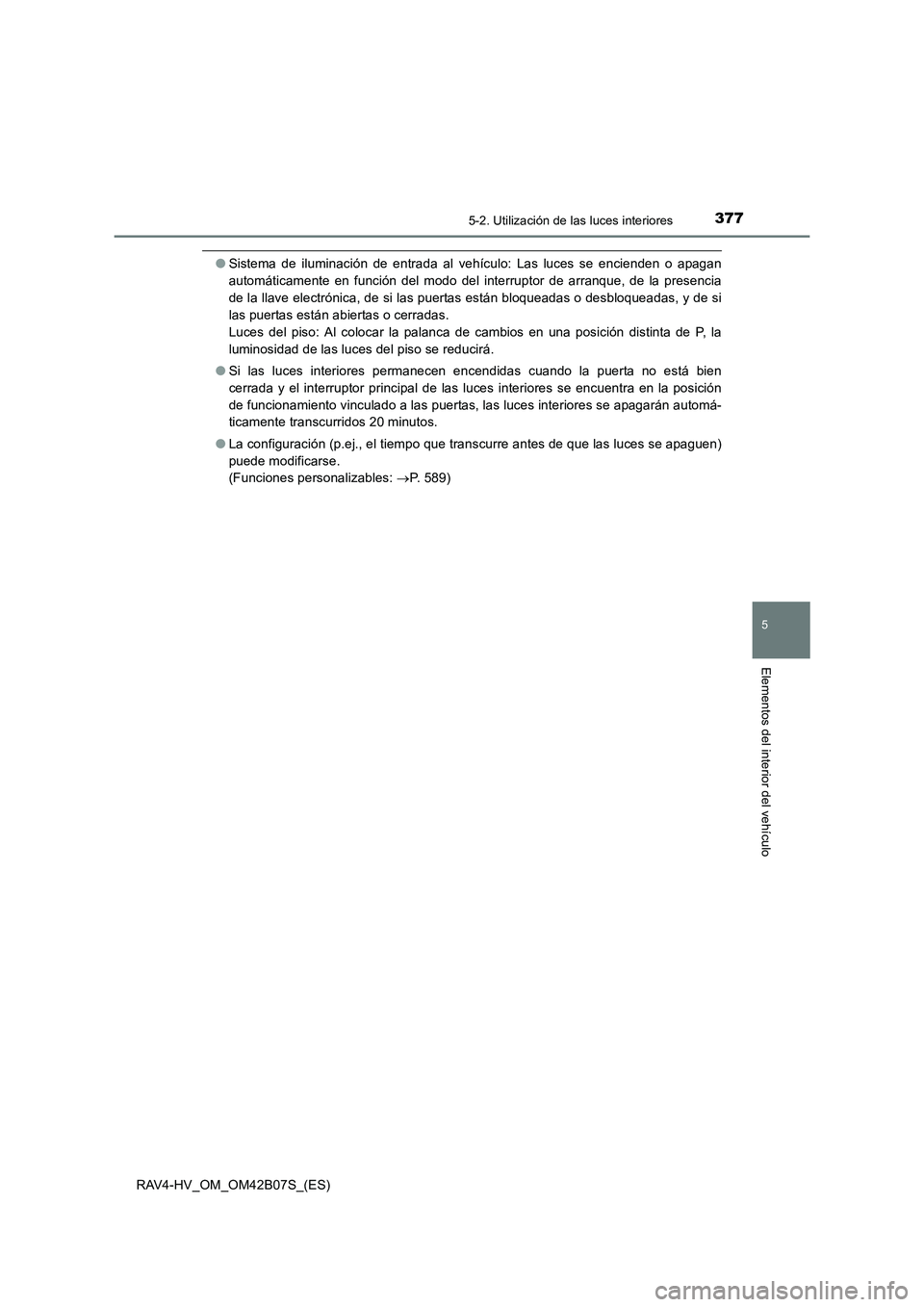 TOYOTA RAV4 HYBRID 2017  Manual del propietario (in Spanish) 3775-2. Utilización de las luces interiores
RAV4-HV_OM_OM42B07S_(ES)
5
Elementos del interior del vehículo
●Sistema de iluminación de entrada al vehículo: Las luces se encienden o apagan
automá