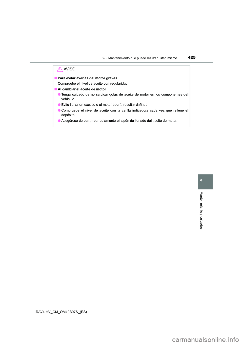 TOYOTA RAV4 HYBRID 2017 Manual del propietario (in Spanish) 4256-3. Mantenimiento que puede realizar usted mismo
RAV4-HV_OM_OM42B07S_(ES)
6
Mantenimiento y cuidados
AV I S O
■Para evitar averías del motor graves
Compruebe el nivel de aceite con regularidad. TOYOTA RAV4 HYBRID 2017 Manual del propietario (in Spanish) 4256-3. Mantenimiento que puede realizar usted mismo
RAV4-HV_OM_OM42B07S_(ES)
6
Mantenimiento y cuidados
AV I S O
■Para evitar averías del motor graves
Compruebe el nivel de aceite con regularidad.