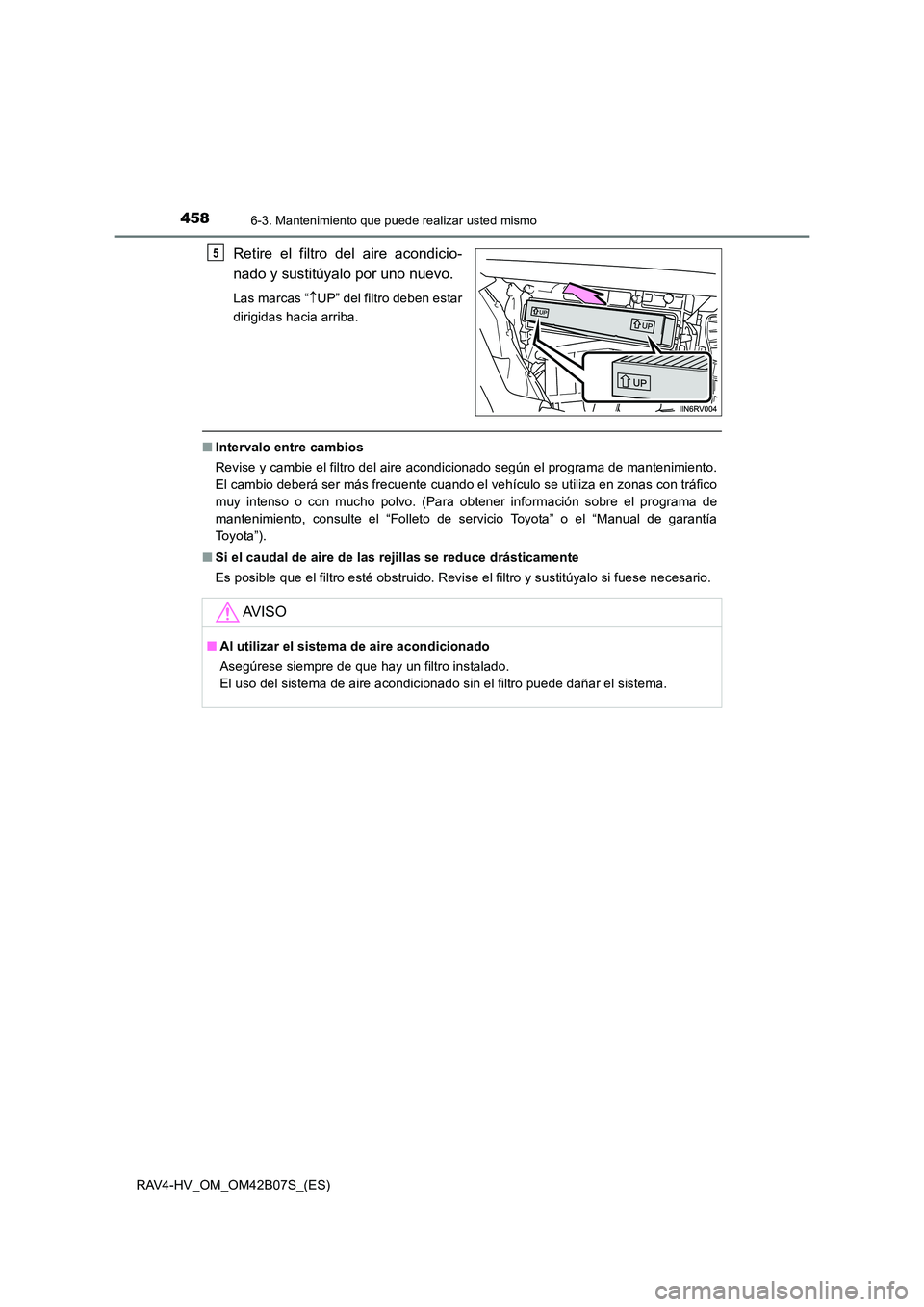 TOYOTA RAV4 HYBRID 2017  Manual del propietario (in Spanish) 4586-3. Mantenimiento que puede realizar usted mismo
RAV4-HV_OM_OM42B07S_(ES)
Retire el filtro del aire acondicio-
nado y sustitúyalo por uno nuevo.
Las marcas “↑UP” del filtro deben estar
diri
