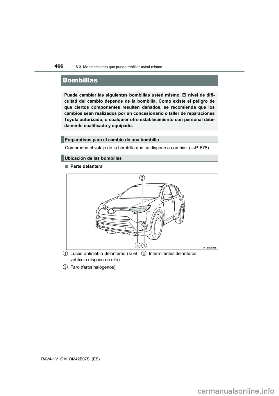 TOYOTA RAV4 HYBRID 2017  Manual del propietario (in Spanish) 4666-3. Mantenimiento que puede realizar usted mismo
RAV4-HV_OM_OM42B07S_(ES)
Bombillas
Compruebe el vataje de la bombilla que se dispone a cambiar. (→P. 578)
■Parte delantera
Puede cambiar las si