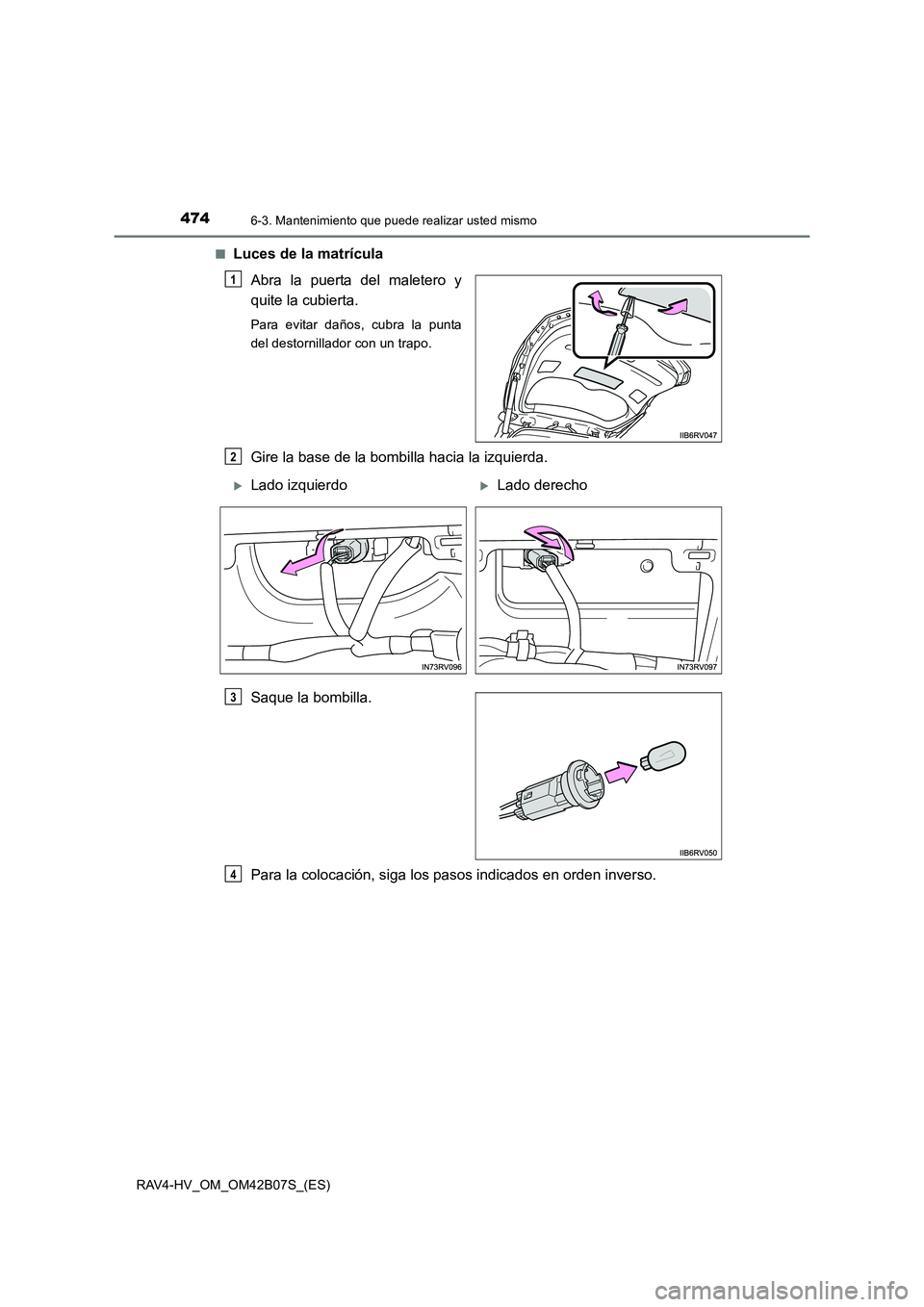 TOYOTA RAV4 HYBRID 2017  Manual del propietario (in Spanish) 4746-3. Mantenimiento que puede realizar usted mismo
RAV4-HV_OM_OM42B07S_(ES)■
Luces de la matrícula
Abra la puerta del maletero y
quite la cubierta.
Para evitar daños, cubra la punta
del destorni