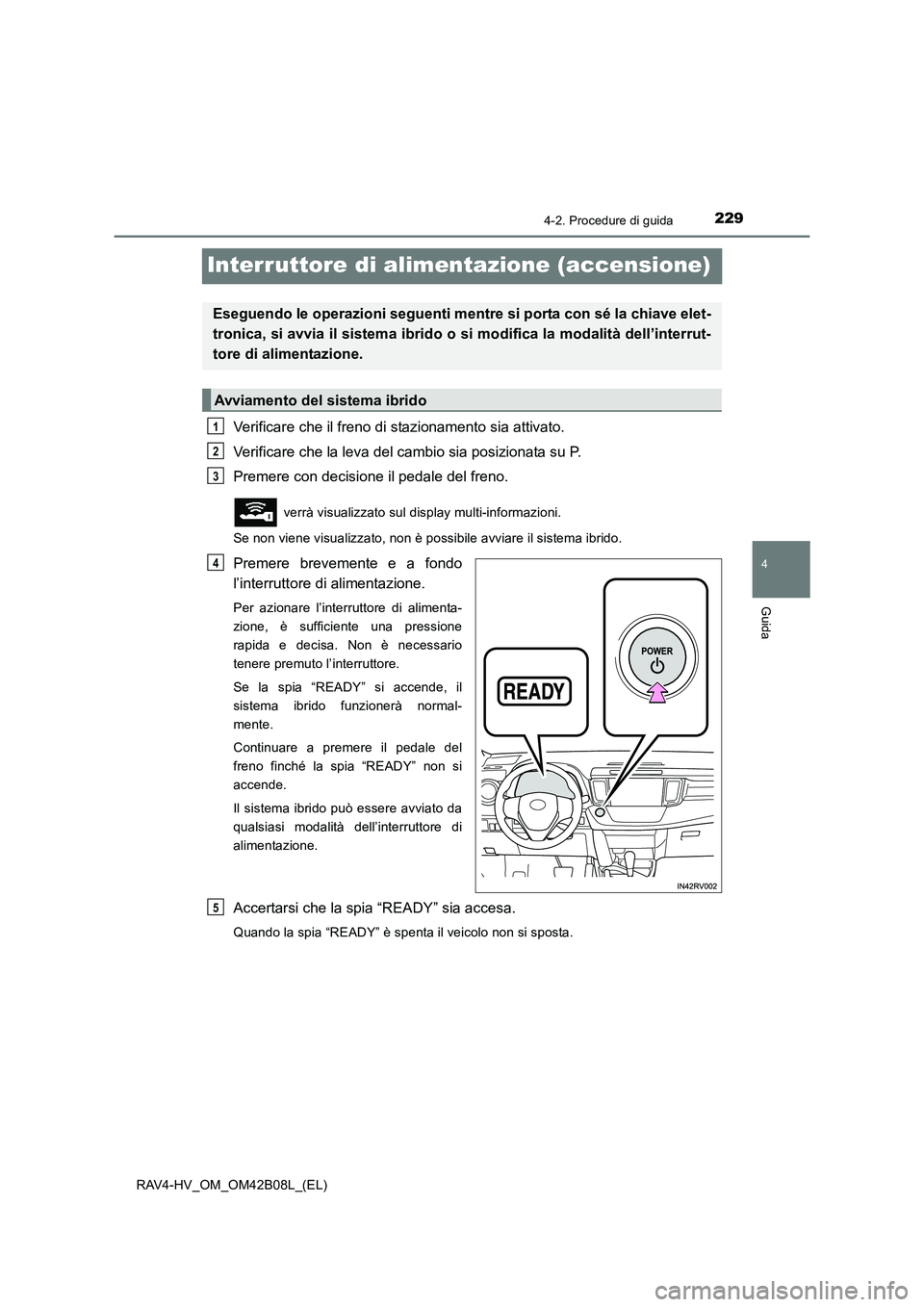TOYOTA RAV4 HYBRID 2017  Manuale duso (in Italian) 229
4
4-2. Procedure di guida
Guida
RAV4-HV_OM_OM42B08L_(EL)
Interruttore di alimentazione (accensione)
Verificare che il freno di stazionamento sia attivato.
Verificare che la leva del cambio sia pos