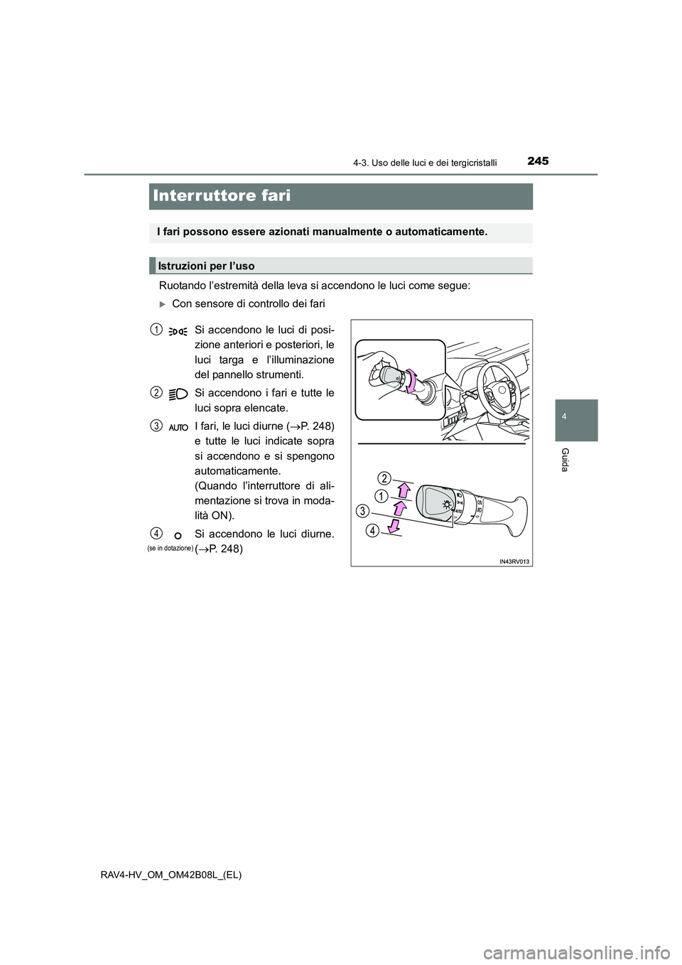 TOYOTA RAV4 HYBRID 2017  Manuale duso (in Italian) 245
4
4-3. Uso delle luci e dei tergicristalli
Guida
RAV4-HV_OM_OM42B08L_(EL)
Interruttore fari
Ruotando l’estremità della leva si accendono le luci come segue:
�XCon sensore di controllo dei fari
