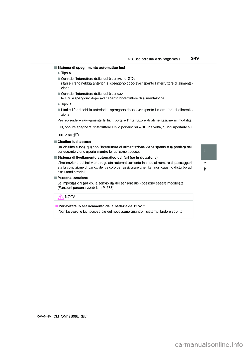 TOYOTA RAV4 HYBRID 2017  Manuale duso (in Italian) 2494-3. Uso delle luci e dei tergicristalli
4
Guida
RAV4-HV_OM_OM42B08L_(EL)■
Sistema di spegnimento automatico luci
�XTip o A
● Quando l’interruttore delle luci è su   o  : 
i fari e i fendine