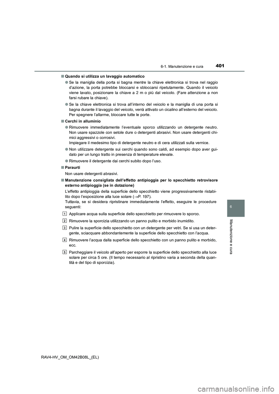 TOYOTA RAV4 HYBRID 2017  Manuale duso (in Italian) 4016-1. Manutenzione e cura
RAV4-HV_OM_OM42B08L_(EL)
6
Manutenzione e cura
■Quando si utilizza un lavaggio automatico
●Se la maniglia della porta si bagna mentre la chiave elettronica si trova nel