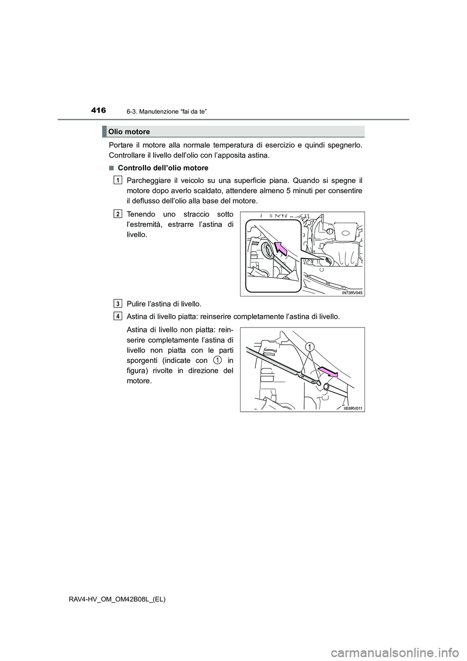 TOYOTA RAV4 HYBRID 2017  Manuale duso (in Italian) 4166-3. Manutenzione “fai da te”
RAV4-HV_OM_OM42B08L_(EL)
Portare il motore alla normale temperatura di esercizio e quindi spegnerlo.
Controllare il livello dell’olio con l’apposita astina.
