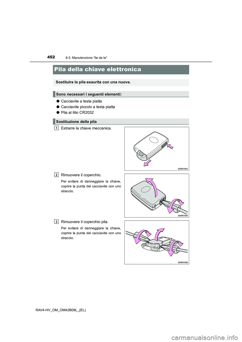 TOYOTA RAV4 HYBRID 2017  Manuale duso (in Italian) 4526-3. Manutenzione “fai da te”
RAV4-HV_OM_OM42B08L_(EL)
Pila della chiave elettronica
●Cacciavite a testa piatta
● Cacciavite piccolo a testa piatta
● Pila al litio CR2032
Estrarre la chia
