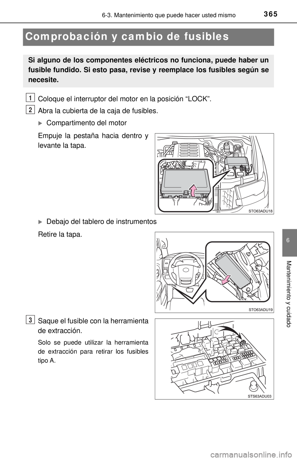 TOYOTA SEQUOIA 2018  Manual del propietario (in Spanish) 3656-3. Mantenimiento que puede hacer usted mismo
6
Mantenimiento y cuidado
Comprobación y cambio de fusibles
Coloque el interruptor del motor en la posición “LOCK”.
Abra la cubierta de la caja 