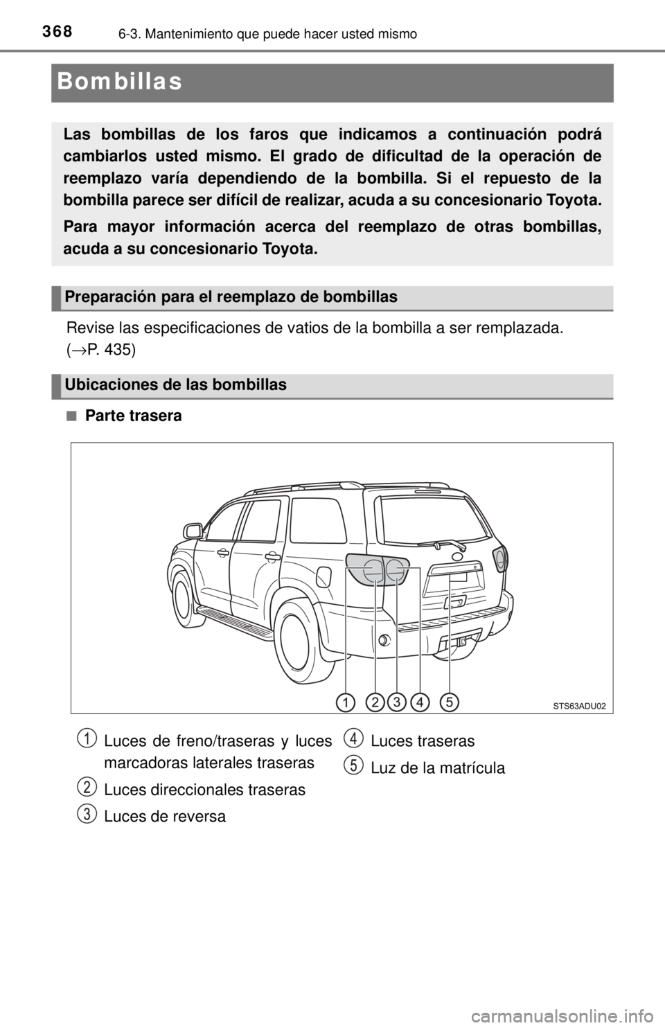 TOYOTA SEQUOIA 2018  Manual del propietario (in Spanish) 3686-3. Mantenimiento que puede hacer usted mismo
Bombillas
Revise las especificaciones de vatios de la bombilla a ser remplazada. 
(→P. 435)
■Parte trasera
Las bombillas de los faros que in dicam