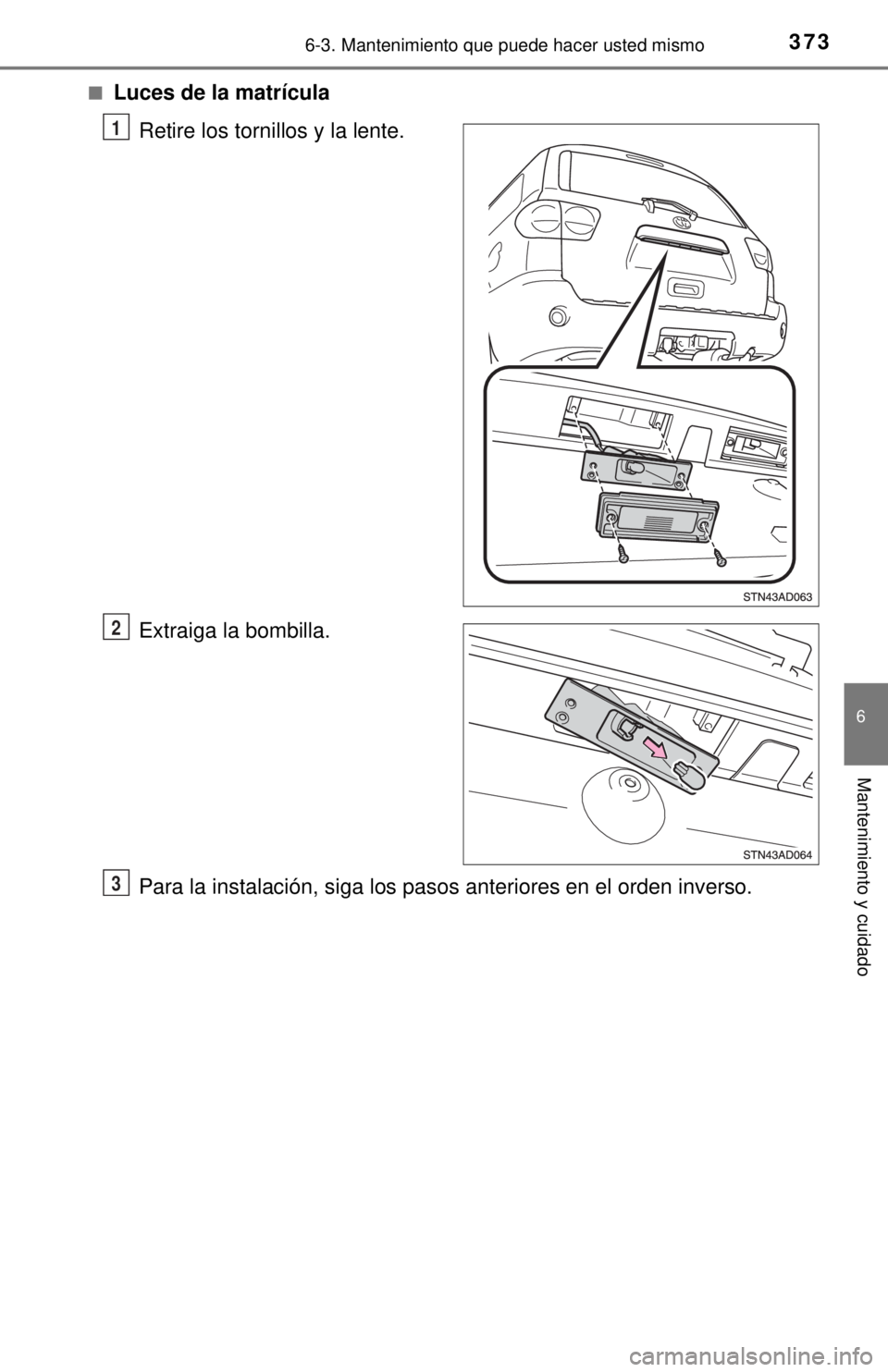 TOYOTA SEQUOIA 2018  Manual del propietario (in Spanish) 3736-3. Mantenimiento que puede hacer usted mismo
6
Mantenimiento y cuidado
■Luces de la matrículaRetire los tornillos y la lente.
Extraiga la bombilla.
Para la instalación, siga los pasos anterio