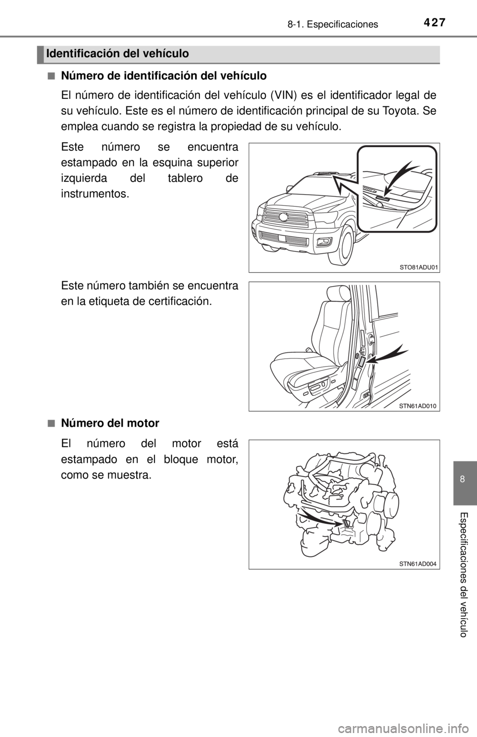 TOYOTA SEQUOIA 2018  Manual del propietario (in Spanish) 4278-1. Especificaciones
8
Especificaciones del vehículo
■Número de identificación del vehículo
El número de identificación del vehículo (VIN) es el identificador legal de
su vehículo. Este 