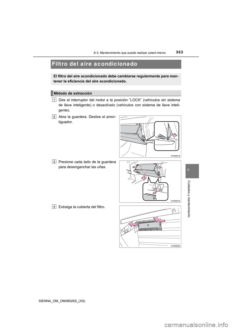 TOYOTA SIENNA 2019 Manual del propietario (in Spanish) 363
SIENNA_OM_OM08026S_(XS)
6-3. Mantenimiento que puede realizar usted mismo
6
Cuidados y mantenimiento
Filtro del aire acondicionado
Gire el interruptor del motor a la posición “LOCK” TOYOTA SIENNA 2019 Manual del propietario (in Spanish) 363
SIENNA_OM_OM08026S_(XS)
6-3. Mantenimiento que puede realizar usted mismo
6
Cuidados y mantenimiento
Filtro del aire acondicionado
Gire el interruptor del motor a la posición “LOCK”