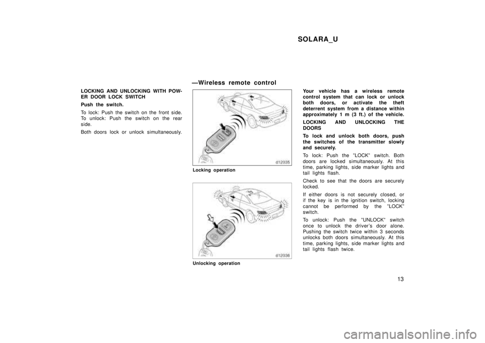 TOYOTA SOLARA 1999 User Guide SOLARA_U13
LOCKING AND UNLOCKING WITH POW- 
ER DOOR LOCK SWITCH 
Push the switch. 
To lock: Push the switch on the front side. 
To unlock: Push the switch on the rear 
side. 
Both doors lock or unlock