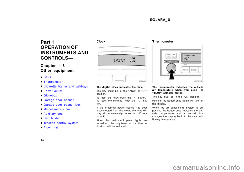 TOYOTA SOLARA 1999  Owners Manual SOLARA_U
140
Part 1 
OPERATION OF
INSTRUMENTS AND  
CONTROLSÐ 
Chapter 1- 8 
Other equipment �
Clock
�Thermometer
�Cigarette lighter and ashtrays
�Power outlet
�Glovebox
�Garage door opener
�Garage d