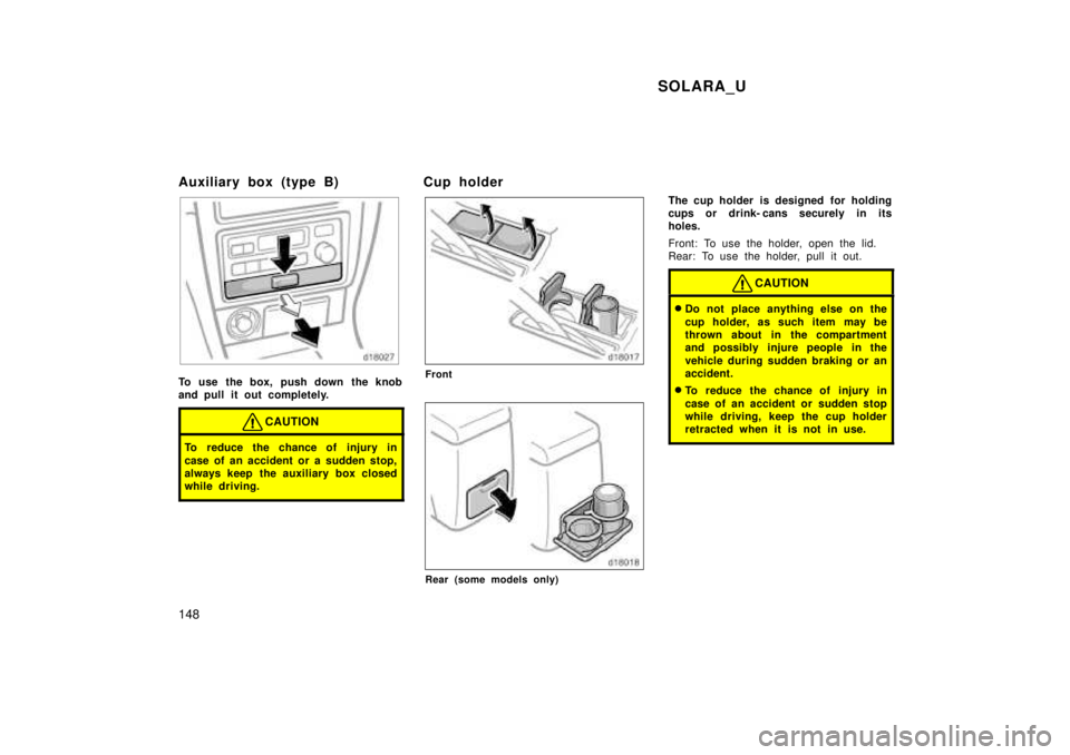 TOYOTA SOLARA 1999  Owners Manual SOLARA_U
148
Auxiliary box (type B)
To use the box, push down the knob 
and pull it out completely.
CAUTION
To reduce the chance of injury in 
case of an accident or a sudden stop, 
always keep  the a