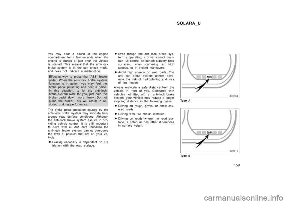 TOYOTA SOLARA 1999  Owners Manual SOLARA_U159
You may hear a sound in the engine 
compartment for a few seconds when the
engine is started or just after the vehicle 
is started. This means that the anti- lock 
brake system is in the s