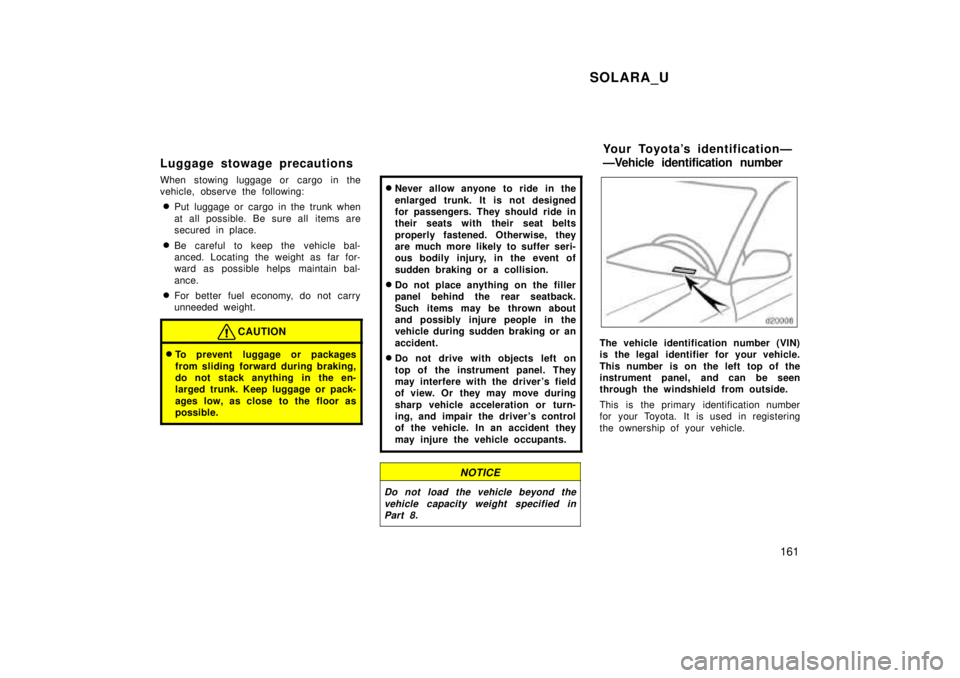 TOYOTA SOLARA 1999  Owners Manual SOLARA_U161
Luggage stowage pr
ecautions
When stowing luggage or cargo in the 
vehicle, observe the following: � Put luggage or cargo in the trunk when 
at all possible. Be sure all items are 
secured