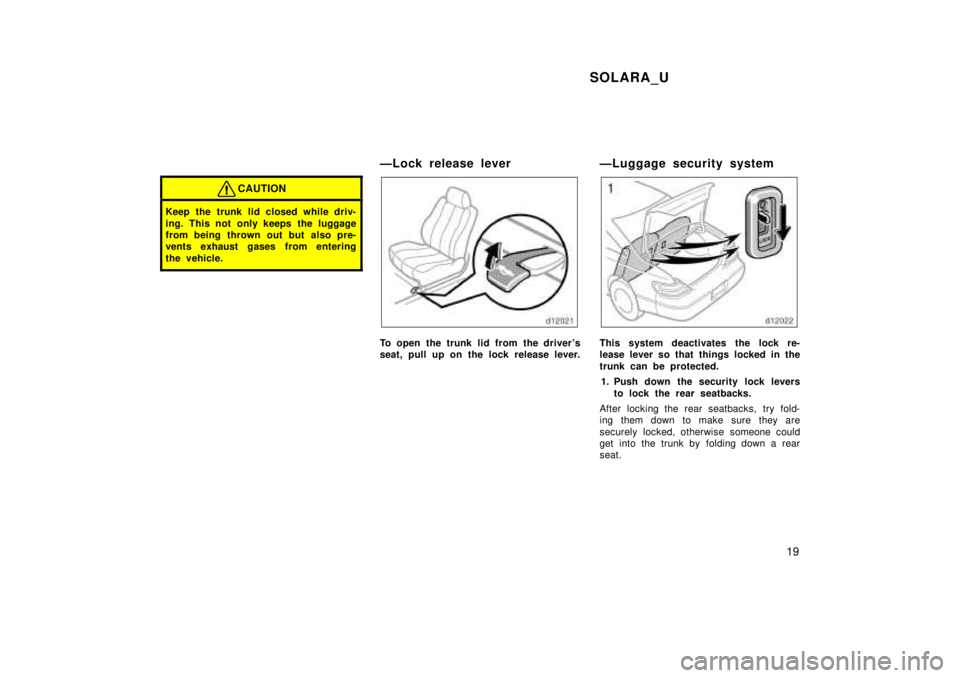 TOYOTA SOLARA 1999 User Guide SOLARA_U19
CAUTION
Keep the trunk lid closed while driv- 
ing. This not only keeps the luggage 
from being thrown out but also pre-
vents exhaust gases from entering 
the vehicle.
ÐLock release lever