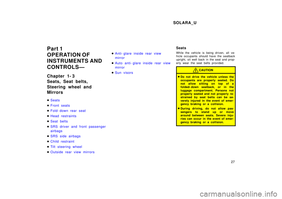 TOYOTA SOLARA 1999 Owners Manual SOLARA_U27
Part 1 
OPERATION OF
INSTRUMENTS AND  
CONTROLSÐ 
Chapter 1- 3 
Seats, Seat belts, 
Steering wheel and Mirrors �
Seats
�Front seats
�Fold- down rear seat
�Head restraints
�Seat belts
�SRS 