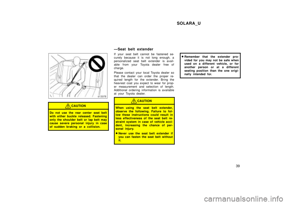 TOYOTA SOLARA 1999 Owners Guide SOLARA_U39
CAUTION
Do not use the rear center seat belt 
with either buckle released. Fastening 
only the shoulder belt or lap belt may
cause severe personal injury in case 
of sudden braking or a col