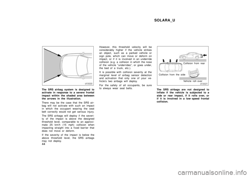 TOYOTA SOLARA 1999 Owners Manual SOLARA_U
44
The SRS airbag system is designed to
activate in response to a severe frontal
impact within the shaded area between
the arrows in the illustration.
There may be the case that the SRS a TOYOTA SOLARA 1999 Owners Manual SOLARA_U
44
The SRS airbag system is designed to
activate in response to a severe frontal
impact within the shaded area between
the arrows in the illustration.
There may be the case that the SRS a