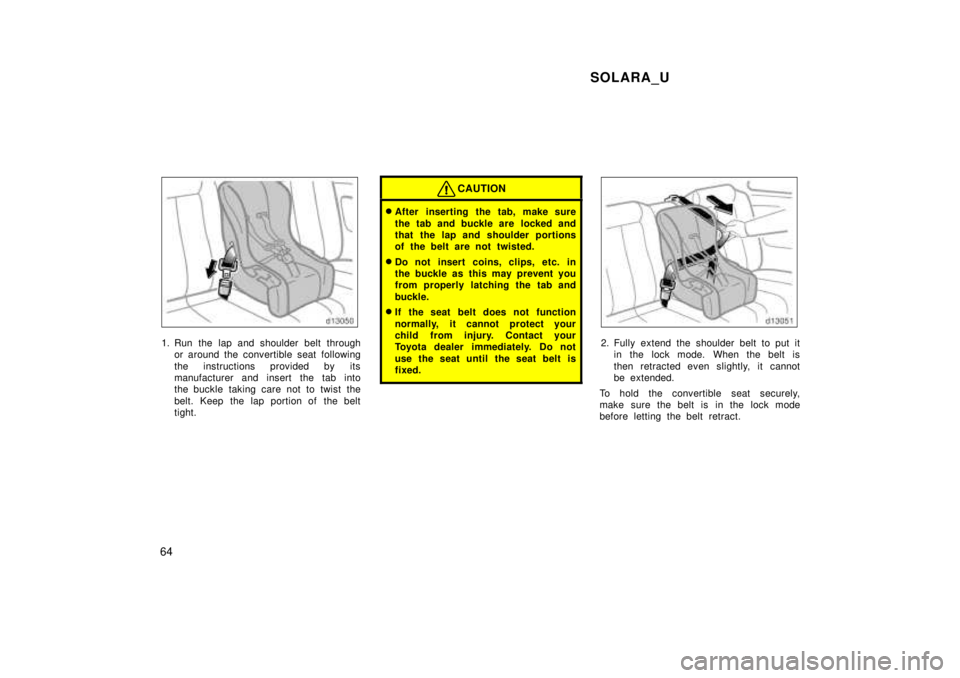 TOYOTA SOLARA 1999 Repair Manual SOLARA_U
64
1. Run the lap and shoulder belt through or around the convertible seat following 
the instructions provided by its 
manufacturer and insert the tab into
the buckle taking care not to twis