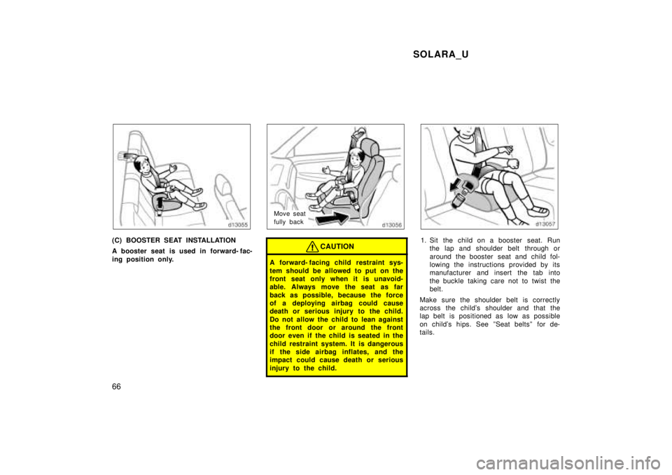 TOYOTA SOLARA 1999 Repair Manual SOLARA_U
66
(C) BOOSTER SEAT INSTALLATION 
A booster seat is used in forward- fac- 
ing position only.
Move seat 
fully back
CAUTION
A forward- facing child  restraint sys- 
tem should be allowed to p