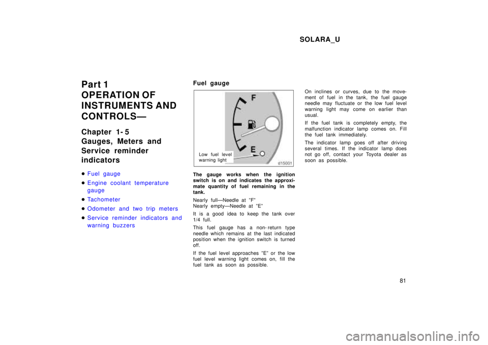 TOYOTA SOLARA 1999  Owners Manual SOLARA_U81
Part 1 
OPERATION OF
INSTRUMENTS AND  
CONTROLSÐ 
Chapter 1- 5 
Gauges, Meters and 
Service reminder indicators �
Fuel gauge
�Engine coolant temperature gauge
�Tachometer
�Odometer and two