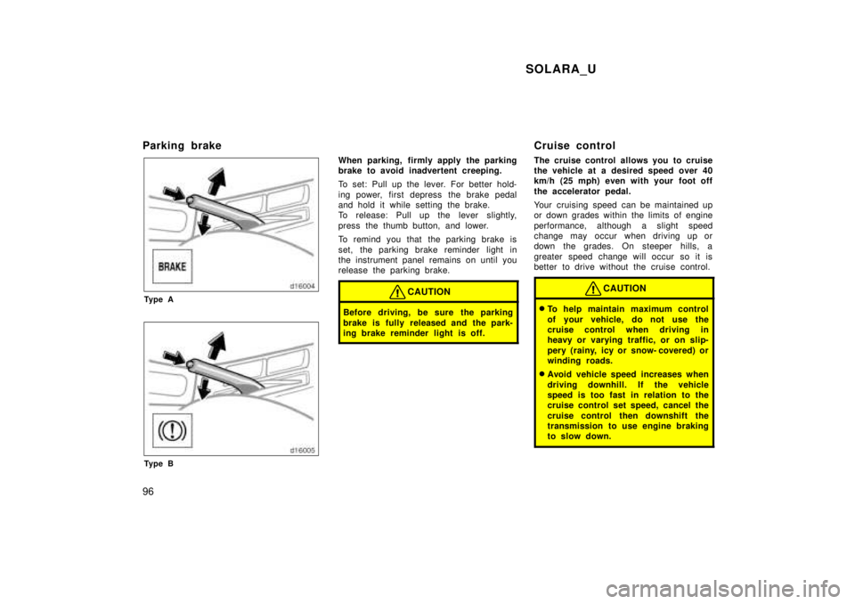 TOYOTA SOLARA 1999  Owners Manual SOLARA_U
96
Parking brake
Ty p e A
Ty p e B
When parking, firmly apply the parking 
brake to avoid inadvertent creeping. 
To set: Pull up the lever. For better hold- 
ing power, first depress  the bra