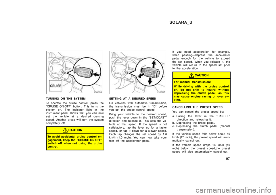 TOYOTA SOLARA 1999  Owners Manual SOLARA_U97
TURNING ON THE SYSTEM 
To operate the cruise control, press the 
ºCRUISE ON´OFFº button. This  turns the 
system on. The indicator light  in the 
instrument panel shows that you can now 