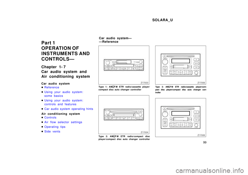 TOYOTA SOLARA 1999  Owners Manual SOLARA_U99
Part 1 
OPERATION OF 
INSTRUMENTS AND  
CONTROLSÐ 
Chapter 1- 7 
Car audio system and  
Air conditioning system 
Car audio system �
Reference
�Using your audio system: 
some basics
�Using 