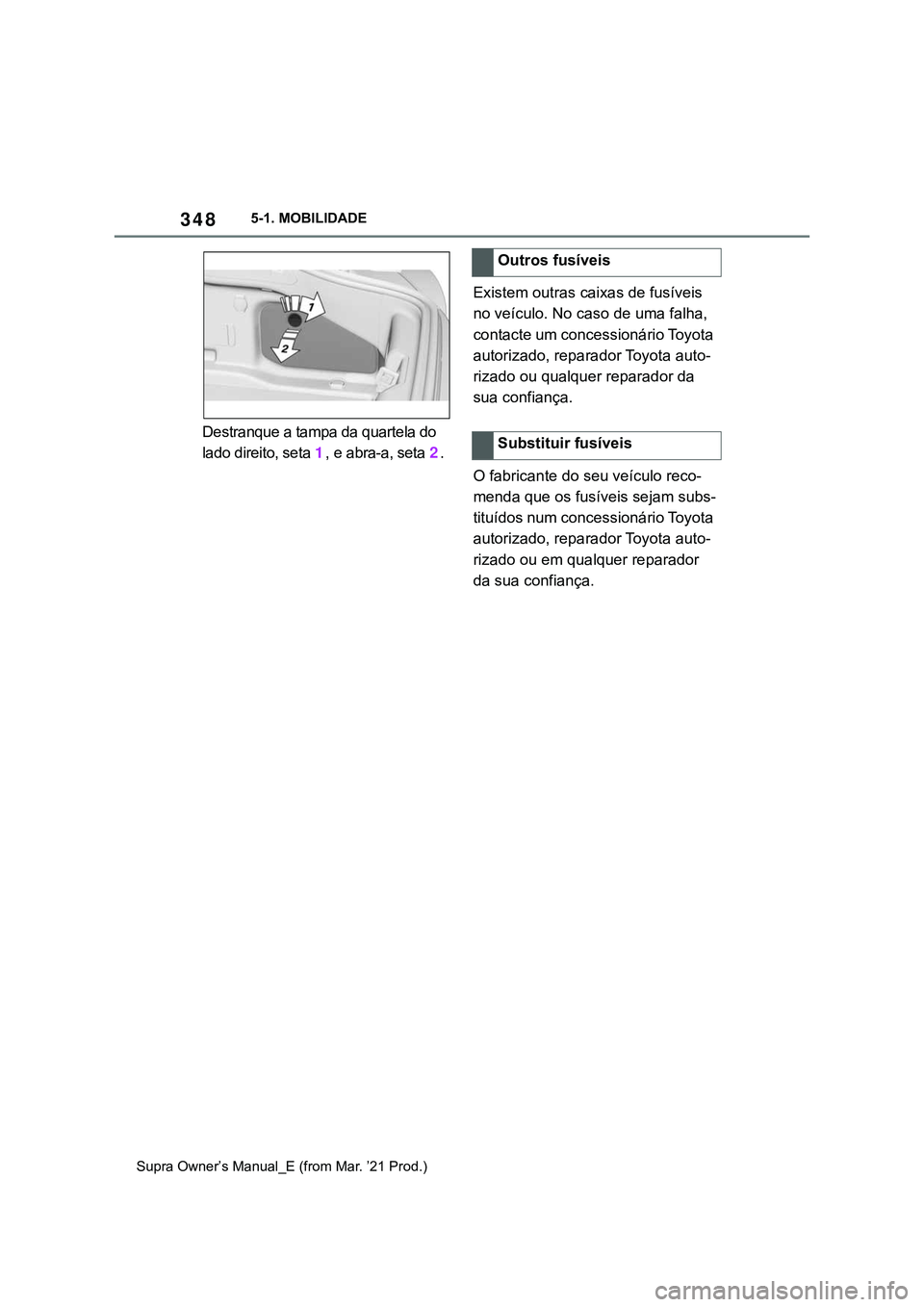 TOYOTA SUPRA 2023 Manual de utilização (in Portuguese) 3485-1. MOBILIDADE
Supra Owner’s Manual_E (from Mar. ’21 Prod.)
Destranque a tampa da quartela do
lado direito, seta 1, e abra-a, seta 2.Existem outras caixas de fusíveis
no veículo. No caso d TOYOTA SUPRA 2023 Manual de utilização (in Portuguese) 3485-1. MOBILIDADE
Supra Owner’s Manual_E (from Mar. ’21 Prod.)
Destranque a tampa da quartela do
lado direito, seta 1, e abra-a, seta 2.Existem outras caixas de fusíveis
no veículo. No caso d