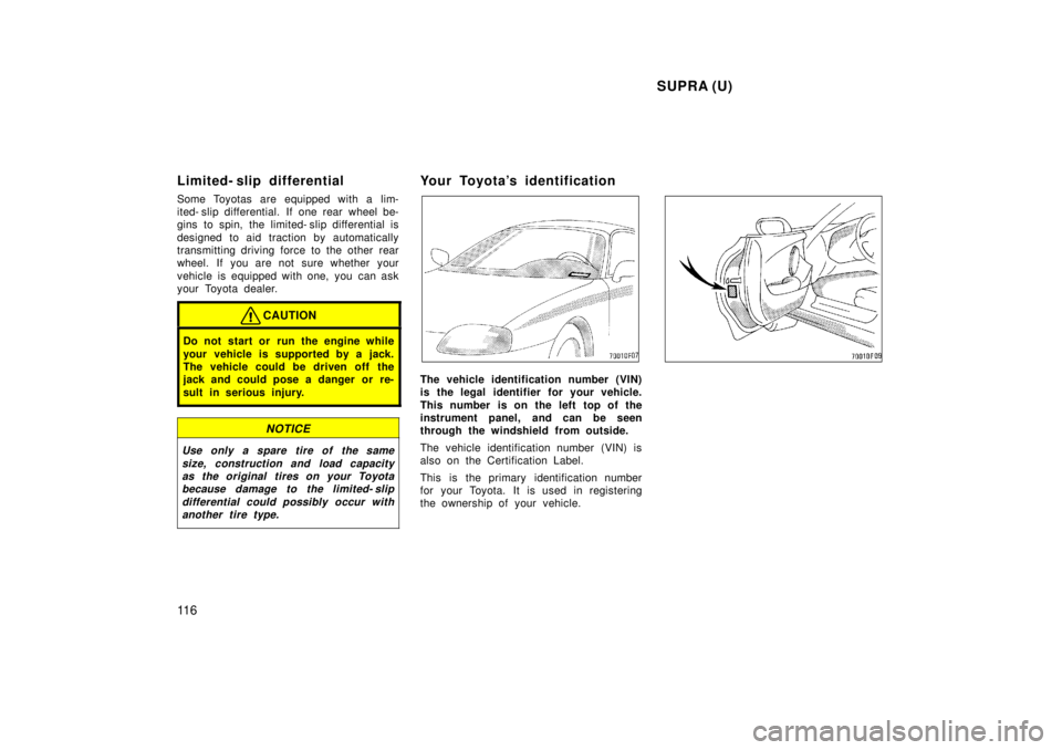 TOYOTA SUPRA 1998  Owners Manual  SUPRA (U)
11 6
Limited- slip differential 
Some Toyotas are equipped with a lim- 
ited- slip differential. If one rear wheel be-
gins to spin, the limited- slip differential is 
designed to aid tract
